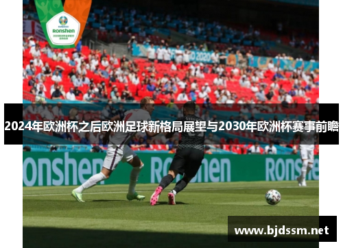 2024年欧洲杯之后欧洲足球新格局展望与2030年欧洲杯赛事前瞻