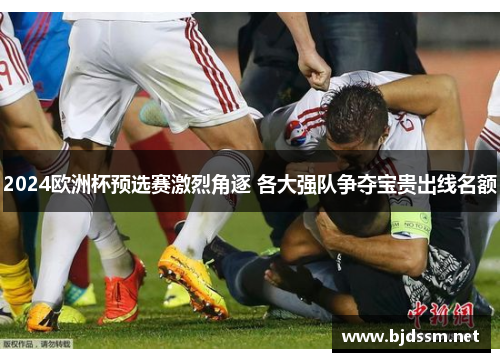 2024欧洲杯预选赛激烈角逐 各大强队争夺宝贵出线名额