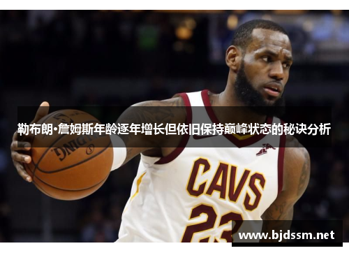 勒布朗·詹姆斯年龄逐年增长但依旧保持巅峰状态的秘诀分析