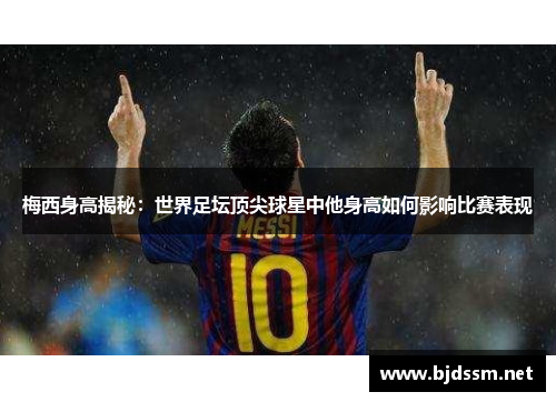梅西身高揭秘：世界足坛顶尖球星中他身高如何影响比赛表现