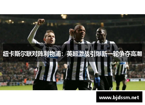 纽卡斯尔联对阵利物浦：英超激战引爆新一轮争夺高潮