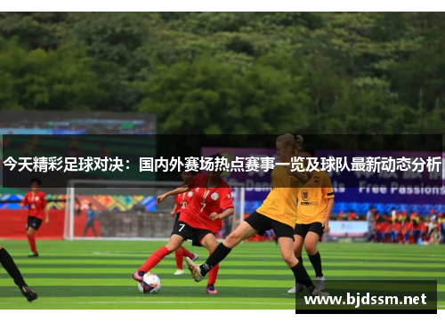 今天精彩足球对决：国内外赛场热点赛事一览及球队最新动态分析