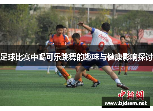 足球比赛中喝可乐跳舞的趣味与健康影响探讨