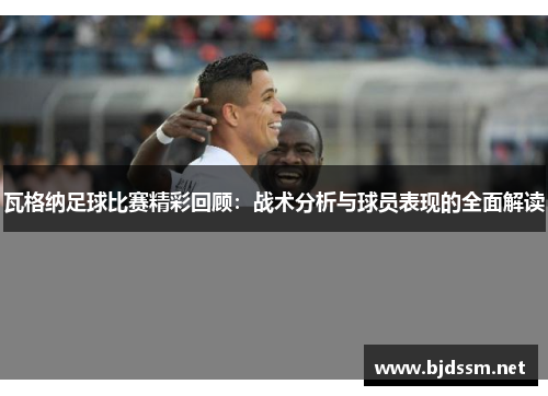 瓦格纳足球比赛精彩回顾：战术分析与球员表现的全面解读