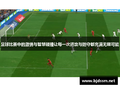 足球比赛中的激情与智慧碰撞让每一次进攻与防守都充满无限可能