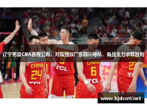 辽宁男篮CBA赛程公布，对阵强敌广东四川等队，备战全力求取胜利