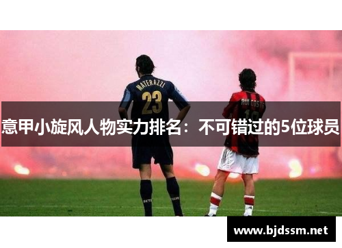 意甲小旋风人物实力排名：不可错过的5位球员