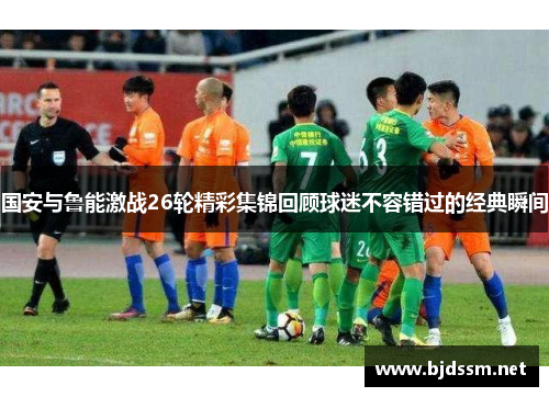 国安与鲁能激战26轮精彩集锦回顾球迷不容错过的经典瞬间