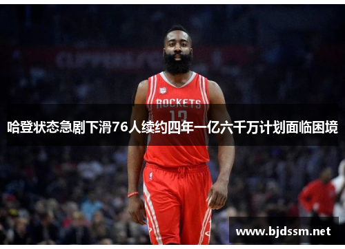 哈登状态急剧下滑76人续约四年一亿六千万计划面临困境