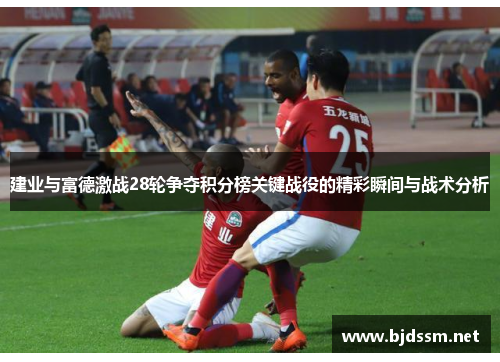 建业与富德激战28轮争夺积分榜关键战役的精彩瞬间与战术分析